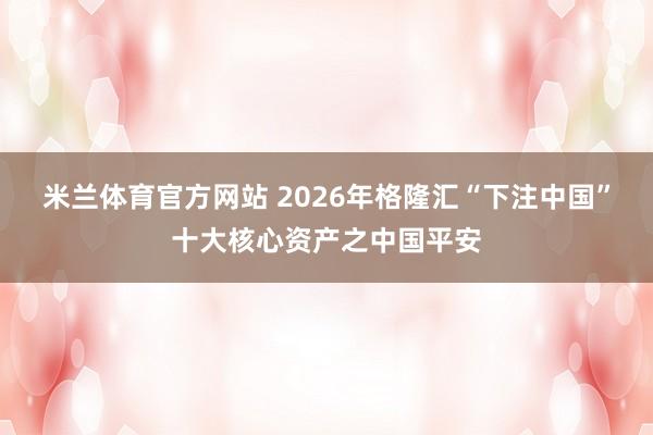 米兰体育官方网站 2026年格隆汇“下注中国”十大核心资产之中国平安