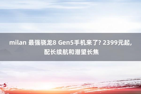 milan 最强骁龙8 Gen5手机来了? 2399元起, 配长续航和潜望长焦