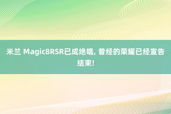 米兰 Magic8RSR已成绝唱, 曾经的荣耀已经宣告结束!