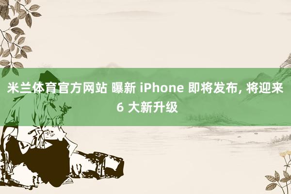 米兰体育官方网站 曝新 iPhone 即将发布, 将迎来 6 大新升级