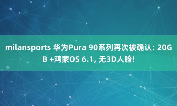 milansports 华为Pura 90系列再次被确认: 20GB +鸿蒙OS 6.1, 无3D人脸!