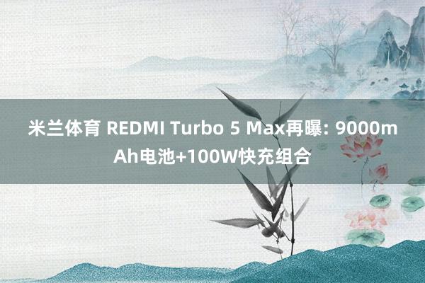 米兰体育 REDMI Turbo 5 Max再曝: 9000mAh电池+100W快充组合