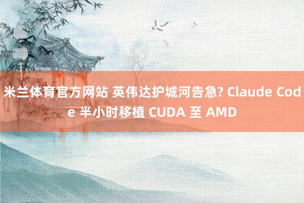 米兰体育官方网站 英伟达护城河告急? Claude Code 半小时移植 CUDA 至 AMD