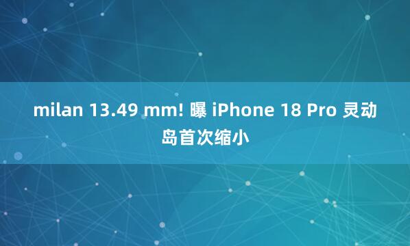 milan 13.49 mm! 曝 iPhone 18 Pro 灵动岛首次缩小