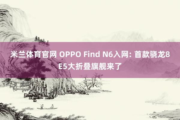 米兰体育官网 OPPO Find N6入网: 首款骁龙8E5大折叠旗舰来了