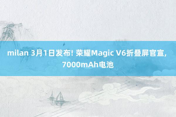 milan 3月1日发布! 荣耀Magic V6折叠屏官宣, 7000mAh电池