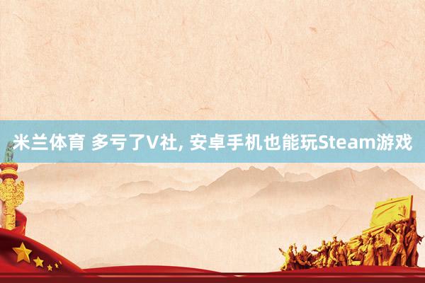 米兰体育 多亏了V社, 安卓手机也能玩Steam游戏