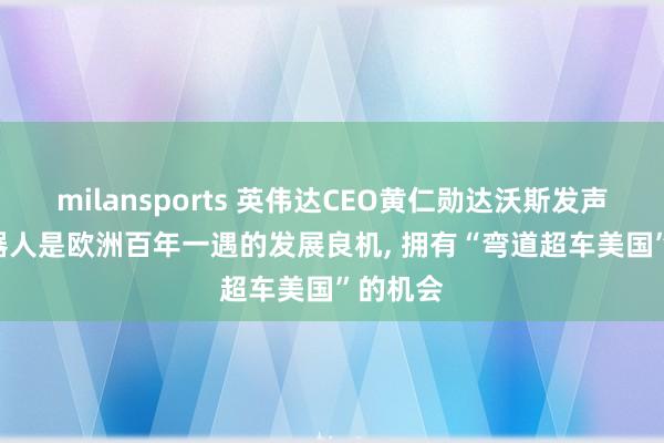 milansports 英伟达CEO黄仁勋达沃斯发声: AI机器人是欧洲百年一遇的发展良机, 拥有“弯道超车美国”的机会