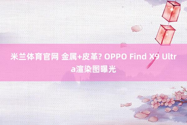 米兰体育官网 金属+皮革? OPPO Find X9 Ultra渲染图曝光