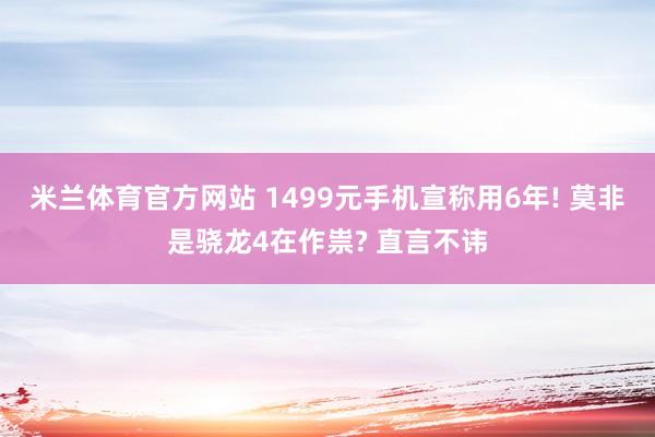 米兰体育官方网站 1499元手机宣称用6年! 莫非是骁龙4在作祟? 直言不讳
