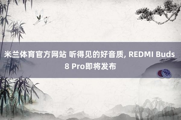 米兰体育官方网站 听得见的好音质, REDMI Buds 8 Pro即将发布