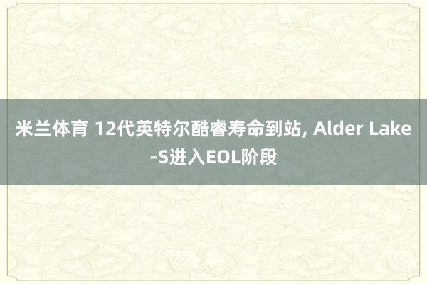 米兰体育 12代英特尔酷睿寿命到站, Alder Lake-S进入EOL阶段