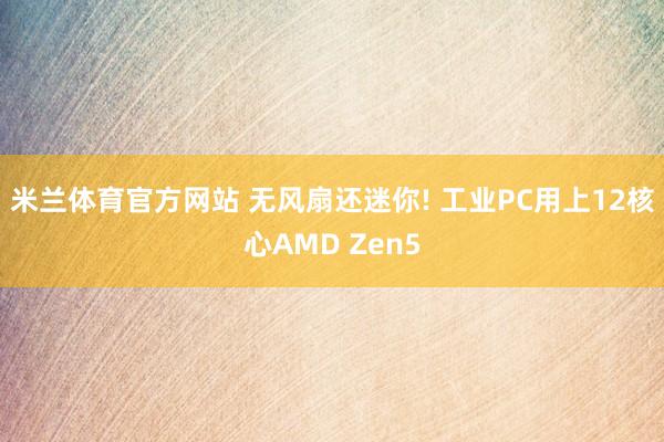 米兰体育官方网站 无风扇还迷你! 工业PC用上12核心AMD Zen5