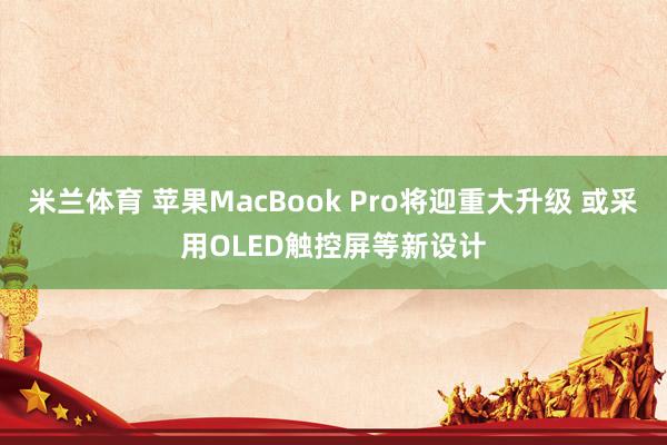 米兰体育 苹果MacBook Pro将迎重大升级 或采用OLED触控屏等新设计