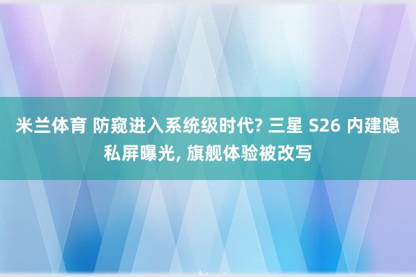 米兰体育 防窥进入系统级时代? 三星 S26 内建隐私屏曝光, 旗舰体验被改写