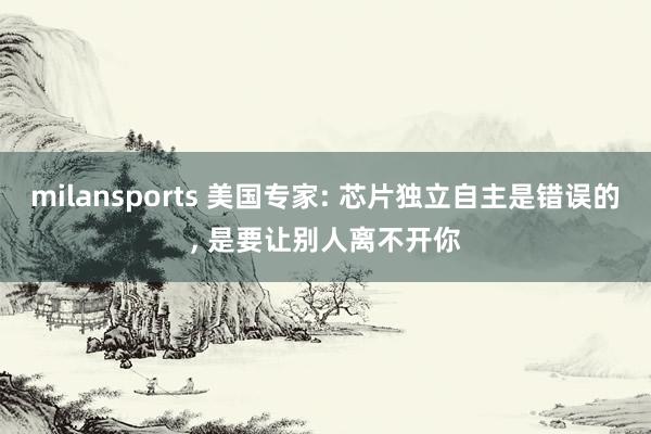 milansports 美国专家: 芯片独立自主是错误的, 是要让别人离不开你