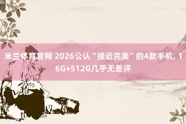米兰体育官网 2026公认“接近完美”的4款手机, 16G+512G几乎无差评