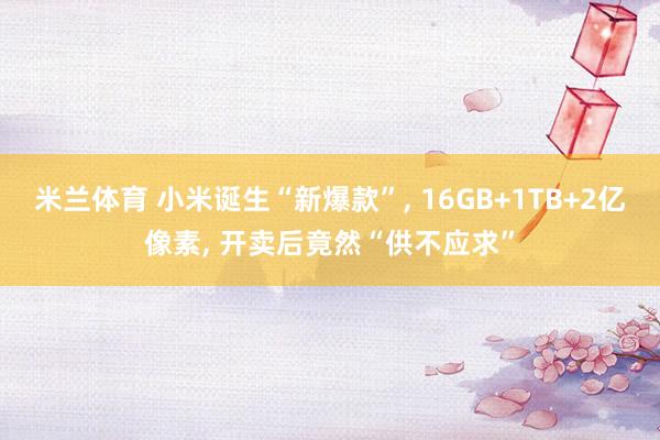 米兰体育 小米诞生“新爆款”, 16GB+1TB+2亿像素, 开卖后竟然“供不应求”