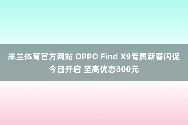米兰体育官方网站 OPPO Find X9专属新春闪促今日开启 至高优惠800元
