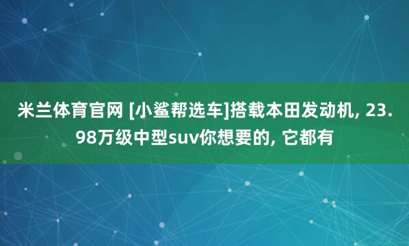 米兰体育官网 [小鲨帮选车]搭载本田发动机, 23.98万级中型suv你想要的, 它都有