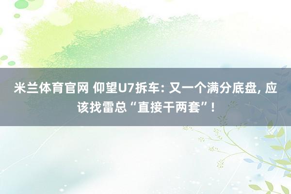 米兰体育官网 仰望U7拆车: 又一个满分底盘, 应该找雷总“直接干两套”!