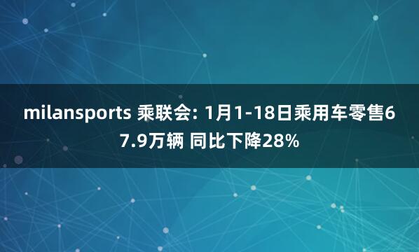 milansports 乘联会: 1月1-18日乘用车零售67.9万辆 同比下降28%