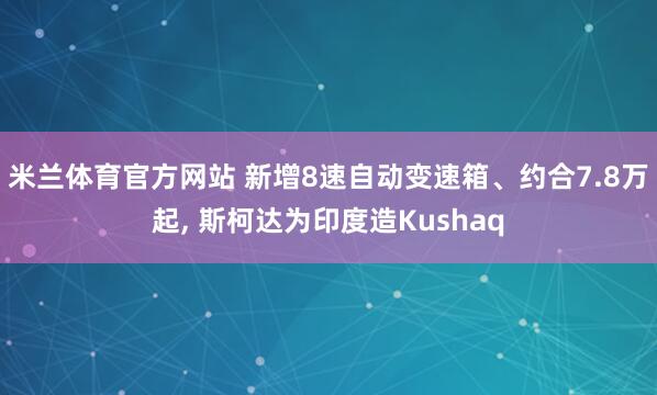 米兰体育官方网站 新增8速自动变速箱、约合7.8万起, 斯柯达为印度造Kushaq