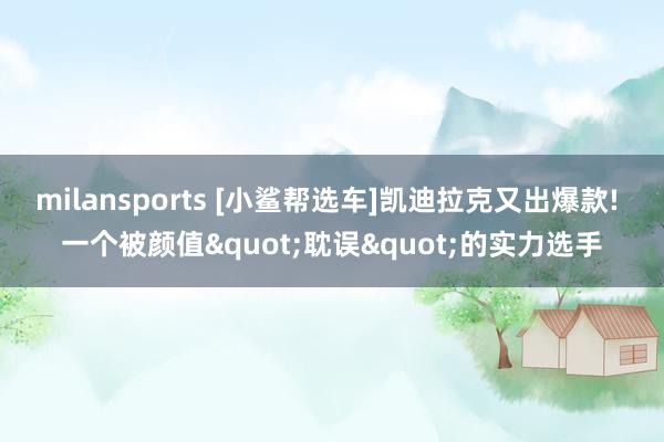 milansports [小鲨帮选车]凯迪拉克又出爆款! 一个被颜值"耽误"的实力选手