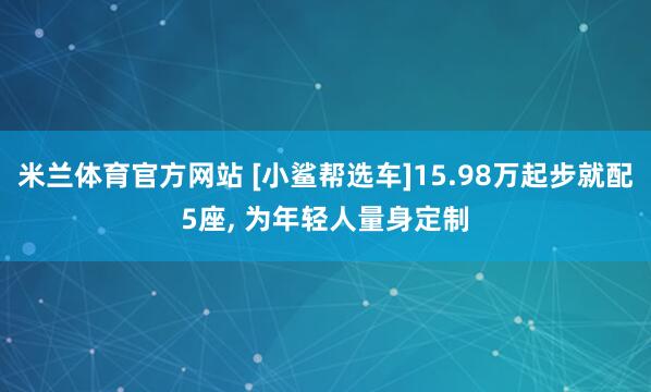 米兰体育官方网站 [小鲨帮选车]15.98万起步就配5座, 为年轻人量身定制