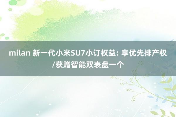milan 新一代小米SU7小订权益: 享优先排产权/获赠智能双表盘一个
