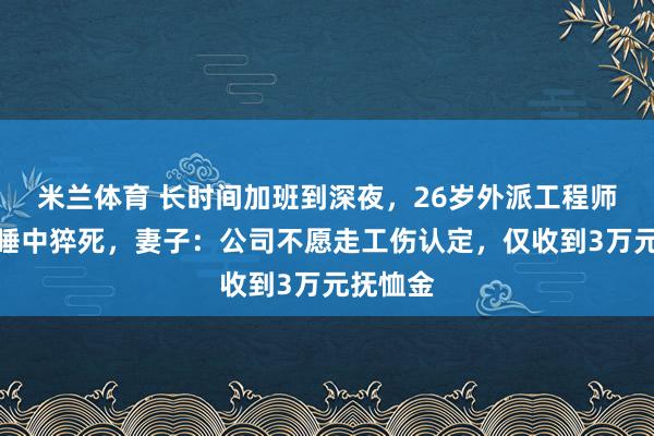 米兰体育 长时间加班到深夜，26岁外派工程师家中熟睡中猝死，妻子：公司不愿走工伤认定，仅收到3万元抚恤金