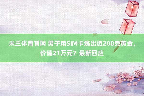 米兰体育官网 男子用SIM卡炼出近200克黄金，价值21万元？最新回应