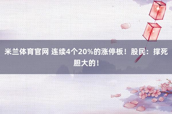 米兰体育官网 连续4个20%的涨停板!股民:撑死胆大的!