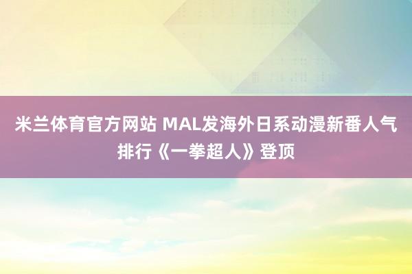 米兰体育官方网站 MAL发海外日系动漫新番人气排行《一拳超人》登顶
