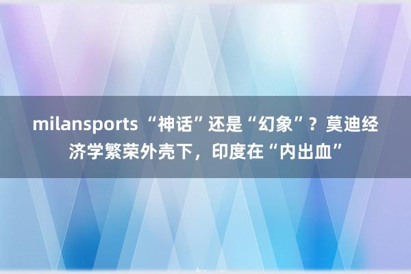 milansports “神话”还是“幻象”?莫迪经济学繁荣外壳下,印度在“内出血”
