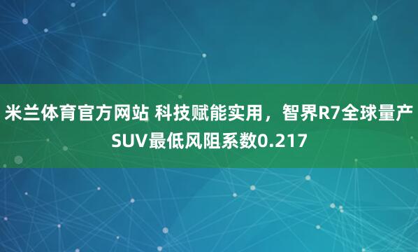 米兰体育官方网站 科技赋能实用,智界R7全球量产SUV最低风阻系数0.217