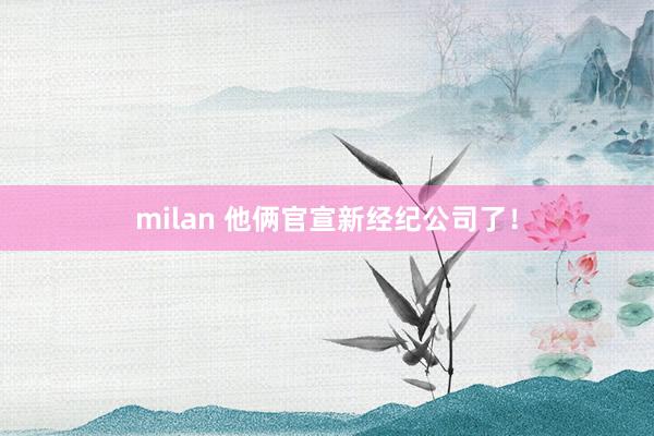 milan 他俩官宣新经纪公司了！