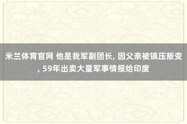 米兰体育官网 他是我军副团长, 因父亲被镇压叛变, 59年出卖大量军事情报给印度