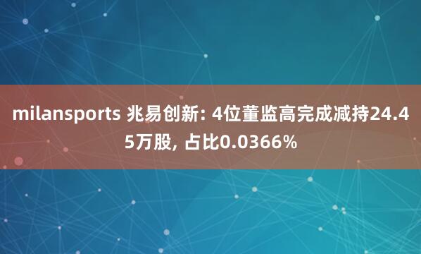 milansports 兆易创新: 4位董监高完成减持24.45万股, 占比0.0366%