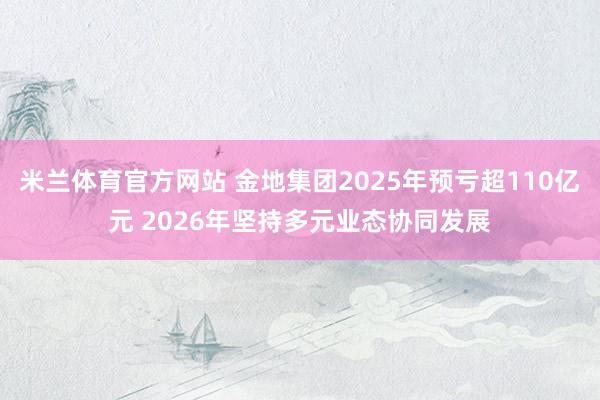 米兰体育官方网站 金地集团2025年预亏超110亿元 2026年坚持多元业态协同发展