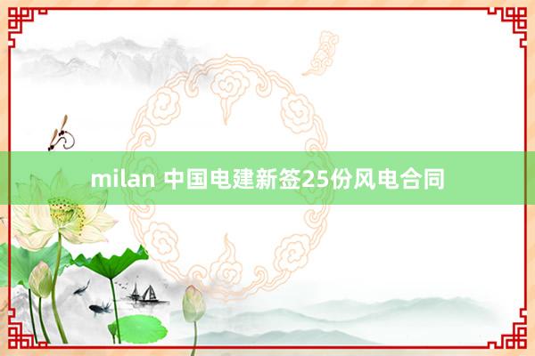 milan 中国电建新签25份风电合同