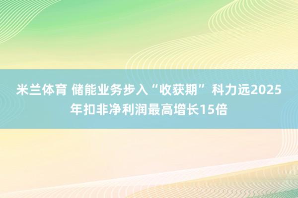 米兰体育 储能业务步入“收获期” 科力远2025年扣非净利润最高增长15倍