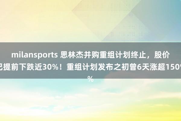milansports 思林杰并购重组计划终止,股价已提前下跌近30%!重组计划发布之初曾6天涨超150%