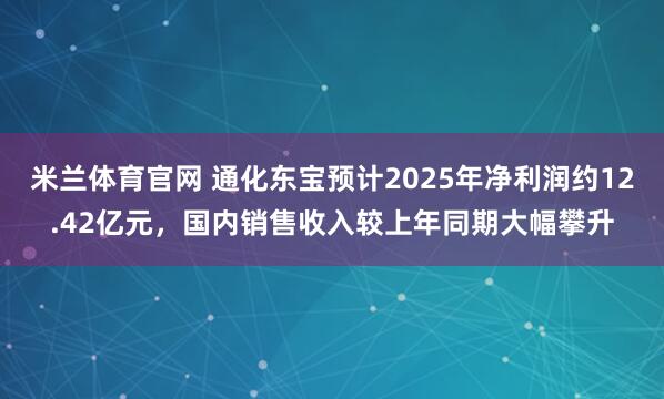 米兰体育官网 通化东宝预计2025年净利润约12.42亿元，国内销售收入较上年同期大幅攀升