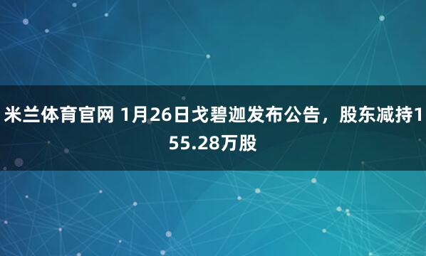 米兰体育官网 1月26日戈碧迦发布公告，股东减持155.28万股
