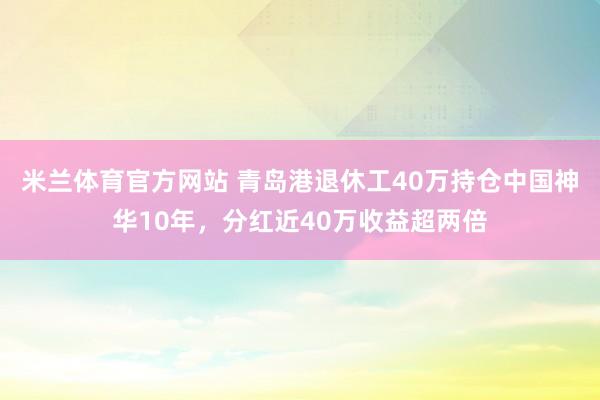 米兰体育官方网站 青岛港退休工40万持仓中国神华10年，分红近40万收益超两倍