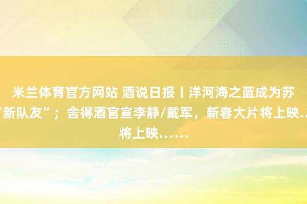 米兰体育官方网站 酒说日报丨洋河海之蓝成为苏超“新队友”;舍得酒官宣李静/戴军,新春大片将上映……