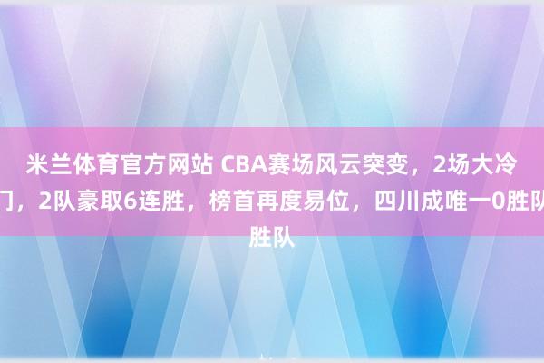 米兰体育官方网站 CBA赛场风云突变,2场大冷门,2队豪取6连胜,榜首再度易位,四川成唯一0胜队