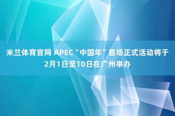 米兰体育官网 APEC“中国年”首场正式活动将于2月1日至10日在广州举办