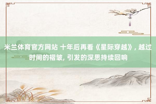 米兰体育官方网站 十年后再看《星际穿越》, 越过时间的褶皱, 引发的深思持续回响